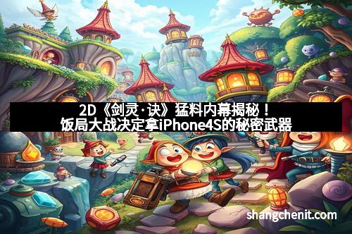 2D《剑灵·诀》猛料内幕揭秘！饭局大战决定拿iPhone4S的秘密武器