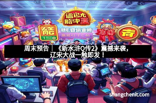 周末预告｜《新水浒Q传2》震撼来袭，辽宋大战一触即发！